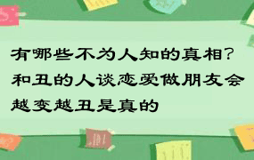 有哪些不为人知的真相？和丑的人谈恋爱做朋友会越变越丑是真的