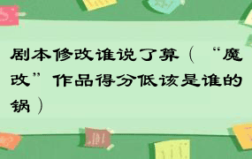 剧本修改谁说了算（“魔改”作品得分低该是谁的锅）