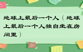 地球上最后一个人（地球上最后一个人独自坐在房间里）