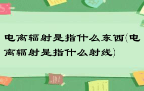 电离辐射是指什么东西(电离辐射是指什么射线)