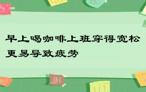 早上喝咖啡上班穿得宽松更易导致疲劳