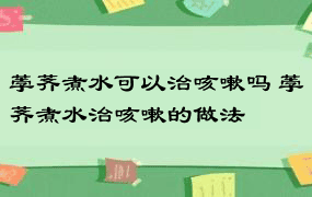 荸荠煮水可以治咳嗽吗 荸荠煮水治咳嗽的做法