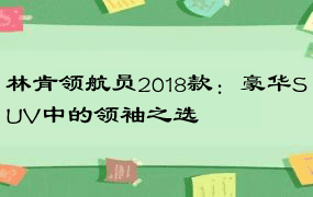 林肯领航员2018款：豪华SUV中的领袖之选