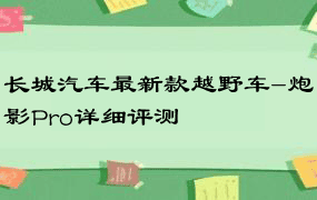 长城汽车最新款越野车-炮影Pro详细评测