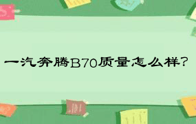 一汽奔腾B70质量怎么样？