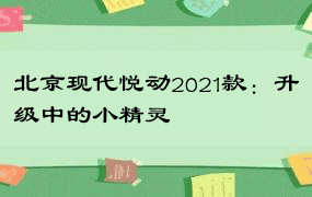 北京现代悦动2021款：升级中的小精灵