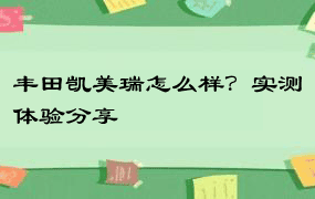 丰田凯美瑞怎么样？实测体验分享