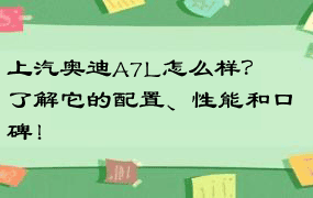 上汽奥迪A7L怎么样？ – 了解它的配置、性能和口碑！