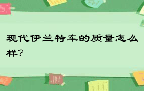 现代伊兰特车的质量怎么样？