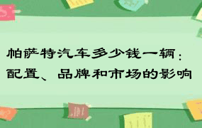 帕萨特汽车多少钱一辆：配置、品牌和市场的影响