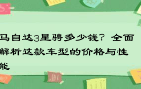 马自达3星骋多少钱？全面解析这款车型的价格与性能