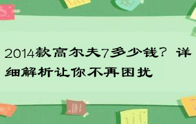 2014款高尔夫7多少钱？详细解析让你不再困扰