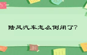 陆风汽车怎么倒闭了？