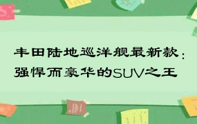 丰田陆地巡洋舰最新款：强悍而豪华的SUV之王