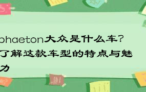 phaeton大众是什么车？了解这款车型的特点与魅力