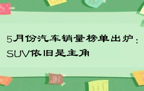 5月份汽车销量榜单出炉：SUV依旧是主角