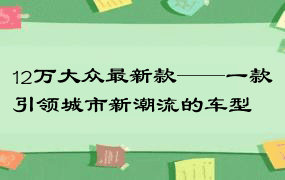 12万大众最新款——一款引领城市新潮流的车型