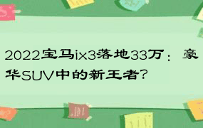 2022宝马ix3落地33万：豪华SUV中的新王者？