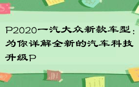 P2020一汽大众新款车型：为你详解全新的汽车科技升级P