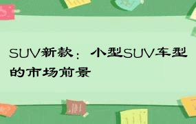 SUV新款：小型SUV车型的市场前景