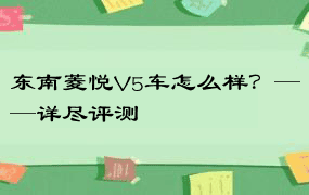 东南菱悦V5车怎么样？——详尽评测