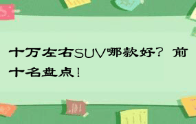 十万左右SUV哪款好？前十名盘点！