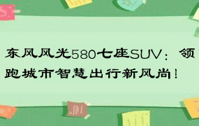 东风风光580七座SUV：领跑城市智慧出行新风尚！