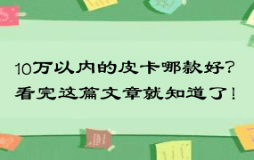 10万以内的皮卡哪款好？看完这篇文章就知道了！