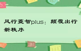 风行菱智plus：颠覆出行新秩序