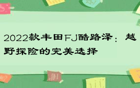 2022款丰田FJ酷路泽：越野探险的完美选择