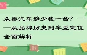 众泰汽车多少钱一台？——从品牌历史到车型定位全面解析