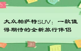 大众帕萨特SUV：一款值得期待的全新旅行伴侣