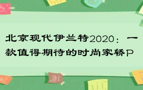 北京现代伊兰特2020：一款值得期待的时尚家轿P