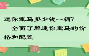 迷你宝马多少钱一辆？——全面了解迷你宝马的价格和配置