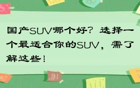 国产SUV哪个好？选择一个最适合你的SUV，需了解这些！