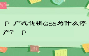  P  广汽传祺GS5为什么停产？  P