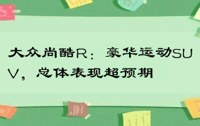 大众尚酷R：豪华运动SUV，总体表现超预期