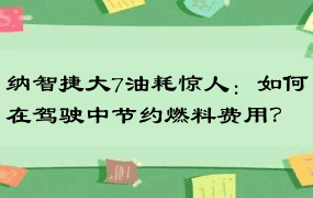 纳智捷大7油耗惊人：如何在驾驶中节约燃料费用？