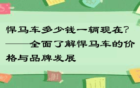 悍马车多少钱一辆现在？——全面了解悍马车的价格与品牌发展