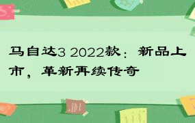 马自达3 2022款：新品上市，革新再续传奇