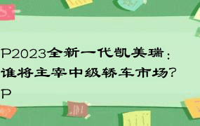 P2023全新一代凯美瑞：谁将主宰中级轿车市场？P