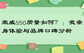 荣威550质量如何？：我亲身体验与品牌口碑分析