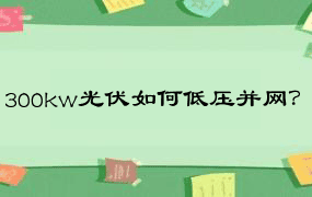 300kw光伏如何低压并网？