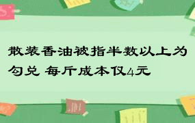 散装香油被指半数以上为勾兑 每斤成本仅4元