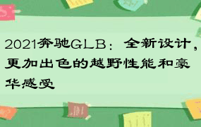 2021奔驰GLB：全新设计，更加出色的越野性能和豪华感受