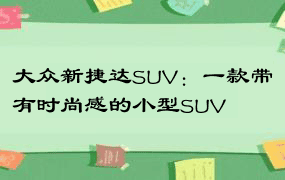 大众新捷达SUV：一款带有时尚感的小型SUV