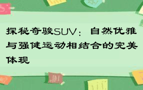 探秘奇骏SUV：自然优雅与强健运动相结合的完美体现