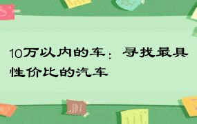 10万以内的车：寻找最具性价比的汽车