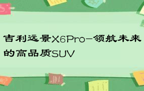 吉利远景X6Pro-领航未来的高品质SUV