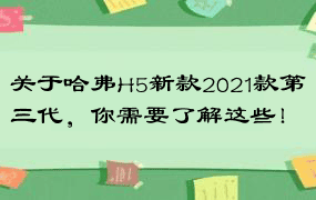 关于哈弗H5新款2021款第三代，你需要了解这些！